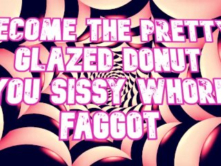 Become the pretty glazed donut you sissy whore faggot