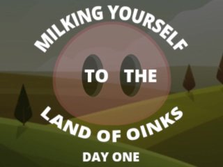 Milking yourself to the land of Oinks First Day